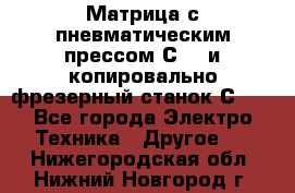 Матрица с пневматическим прессом С640 и копировально-фрезерный станок С640 - Все города Электро-Техника » Другое   . Нижегородская обл.,Нижний Новгород г.